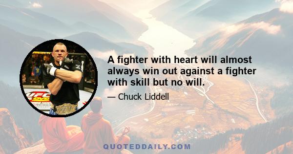 A fighter with heart will almost always win out against a fighter with skill but no will.