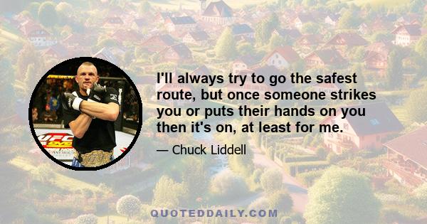 I'll always try to go the safest route, but once someone strikes you or puts their hands on you then it's on, at least for me.