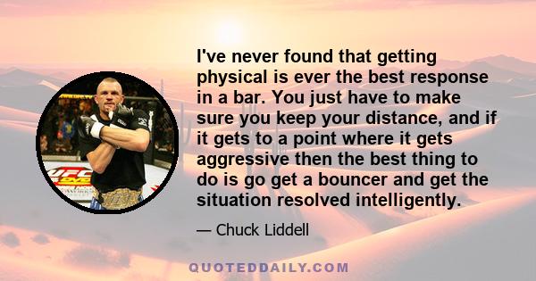 I've never found that getting physical is ever the best response in a bar. You just have to make sure you keep your distance, and if it gets to a point where it gets aggressive then the best thing to do is go get a