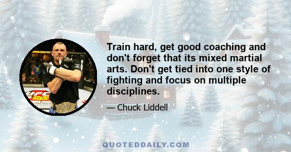 Train hard, get good coaching and don't forget that its mixed martial arts. Don't get tied into one style of fighting and focus on multiple disciplines.