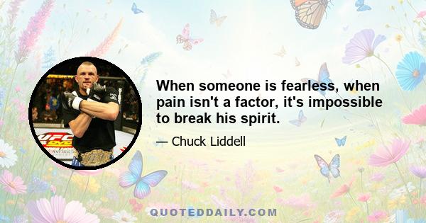 When someone is fearless, when pain isn't a factor, it's impossible to break his spirit.