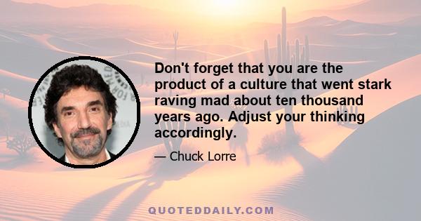 Don't forget that you are the product of a culture that went stark raving mad about ten thousand years ago. Adjust your thinking accordingly.