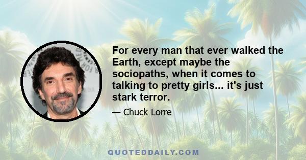 For every man that ever walked the Earth, except maybe the sociopaths, when it comes to talking to pretty girls... it's just stark terror.