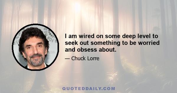 I am wired on some deep level to seek out something to be worried and obsess about.