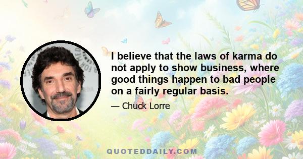 I believe that the laws of karma do not apply to show business, where good things happen to bad people on a fairly regular basis.