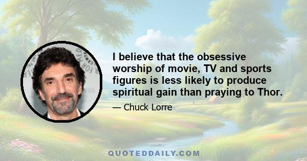 I believe that the obsessive worship of movie, TV and sports figures is less likely to produce spiritual gain than praying to Thor.