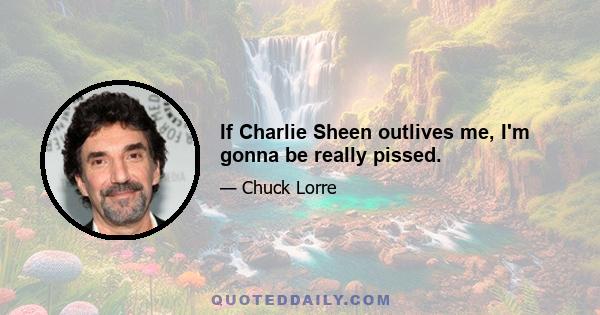 If Charlie Sheen outlives me, I'm gonna be really pissed.