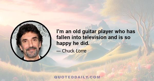 I'm an old guitar player who has fallen into television and is so happy he did.