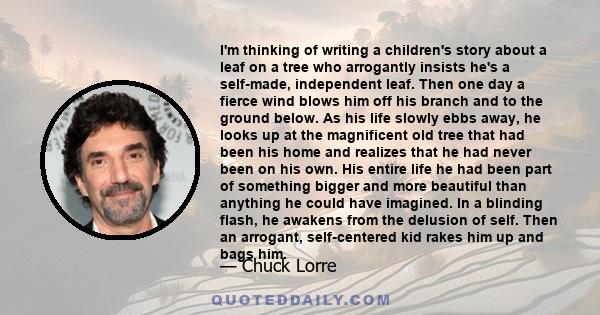 I'm thinking of writing a children's story about a leaf on a tree who arrogantly insists he's a self-made, independent leaf. Then one day a fierce wind blows him off his branch and to the ground below. As his life