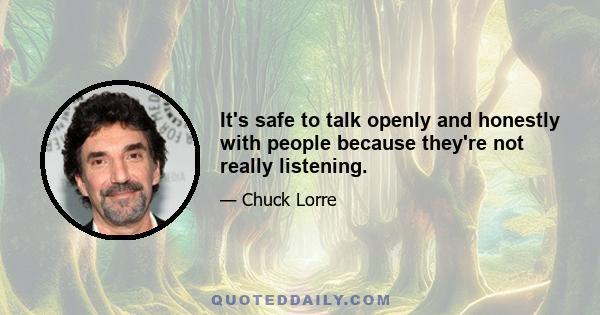 It's safe to talk openly and honestly with people because they're not really listening.