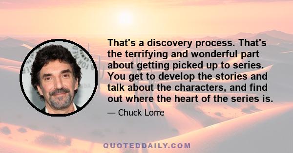 That's a discovery process. That's the terrifying and wonderful part about getting picked up to series. You get to develop the stories and talk about the characters, and find out where the heart of the series is.