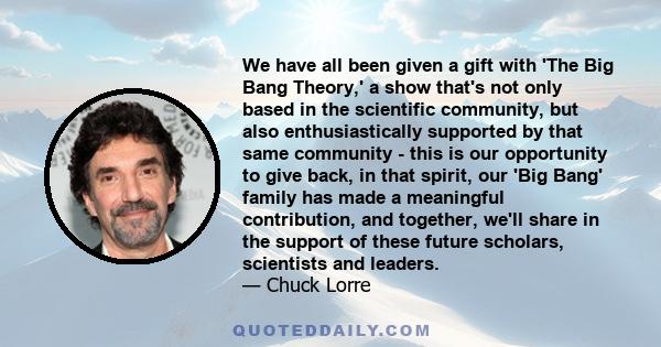 We have all been given a gift with 'The Big Bang Theory,' a show that's not only based in the scientific community, but also enthusiastically supported by that same community - this is our opportunity to give back, in