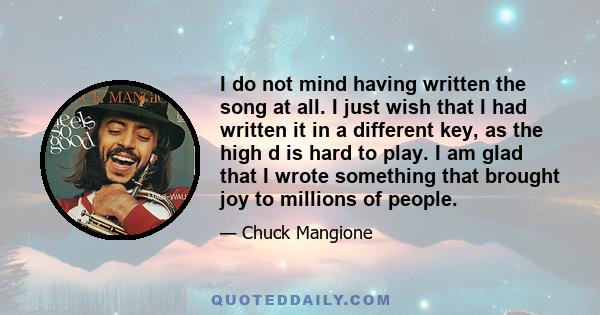 I do not mind having written the song at all. I just wish that I had written it in a different key, as the high d is hard to play. I am glad that I wrote something that brought joy to millions of people.