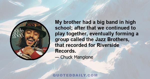 My brother had a big band in high school; after that we continued to play together, eventually forming a group called the Jazz Brothers, that recorded for Riverside Records.