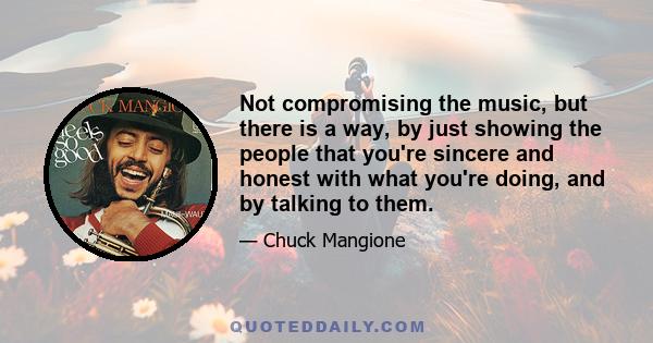 Not compromising the music, but there is a way, by just showing the people that you're sincere and honest with what you're doing, and by talking to them.