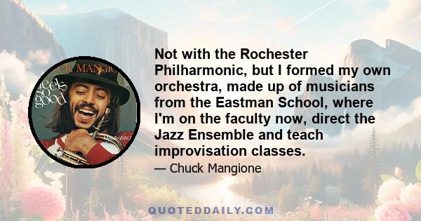 Not with the Rochester Philharmonic, but I formed my own orchestra, made up of musicians from the Eastman School, where I'm on the faculty now, direct the Jazz Ensemble and teach improvisation classes.