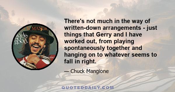 There's not much in the way of written-down arrangements - just things that Gerry and I have worked out, from playing spontaneously together and hanging on to whatever seems to fall in right.