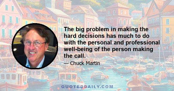 The big problem in making the hard decisions has much to do with the personal and professional well-being of the person making the call.