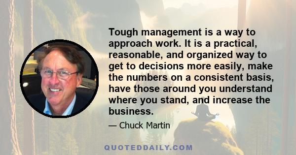 Tough management is a way to approach work. It is a practical, reasonable, and organized way to get to decisions more easily, make the numbers on a consistent basis, have those around you understand where you stand, and 