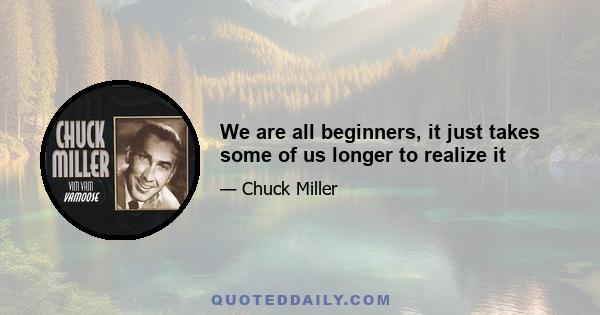 We are all beginners, it just takes some of us longer to realize it