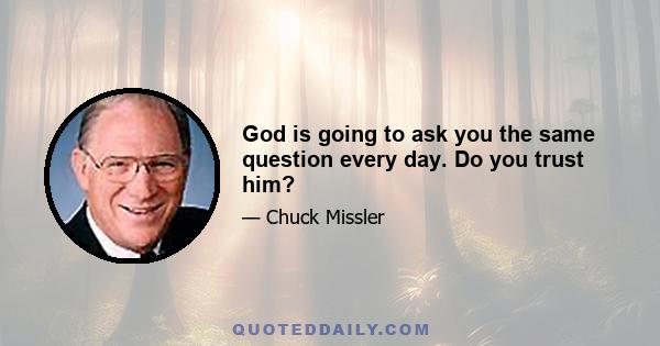 God is going to ask you the same question every day. Do you trust him?