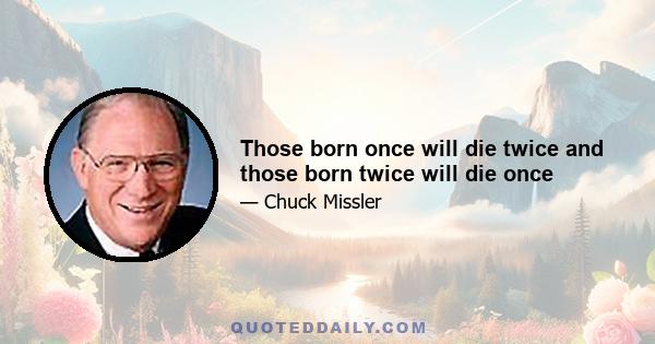 Those born once will die twice and those born twice will die once