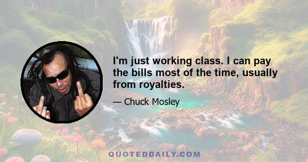 I'm just working class. I can pay the bills most of the time, usually from royalties.