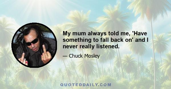 My mum always told me, 'Have something to fall back on' and I never really listened.