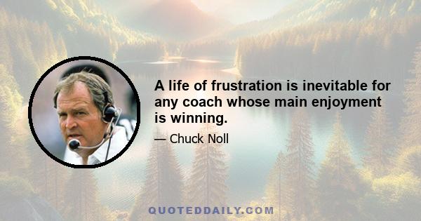 A life of frustration is inevitable for any coach whose main enjoyment is winning.