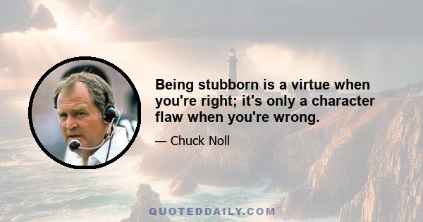 Being stubborn is a virtue when you're right; it's only a character flaw when you're wrong.