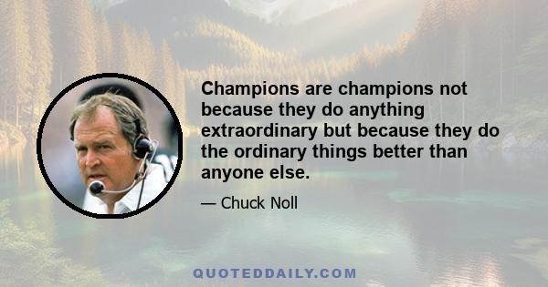 Champions are champions not because they do anything extraordinary but because they do the ordinary things better than anyone else.