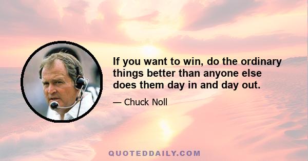 If you want to win, do the ordinary things better than anyone else does them day in and day out.