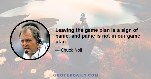 Leaving the game plan is a sign of panic, and panic is not in our game plan.