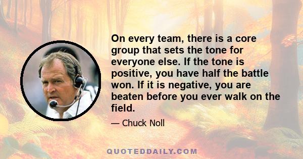 On every team, there is a core group that sets the tone for everyone else. If the tone is positive, you have half the battle won. If it is negative, you are beaten before you ever walk on the field.