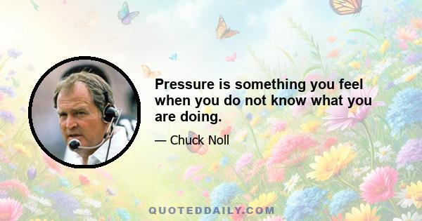 Pressure is something you feel when you do not know what you are doing.