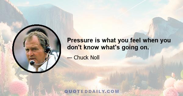 Pressure is what you feel when you don't know what's going on.