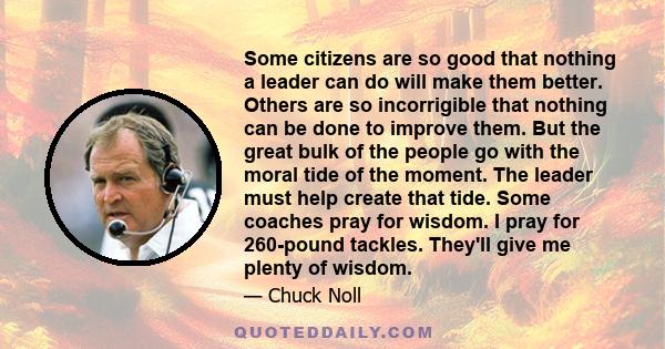 Some citizens are so good that nothing a leader can do will make them better. Others are so incorrigible that nothing can be done to improve them. But the great bulk of the people go with the moral tide of the moment.