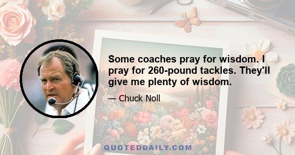 Some coaches pray for wisdom. I pray for 260-pound tackles. They'll give me plenty of wisdom.