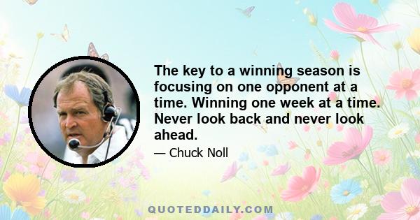 The key to a winning season is focusing on one opponent at a time. Winning one week at a time. Never look back and never look ahead.