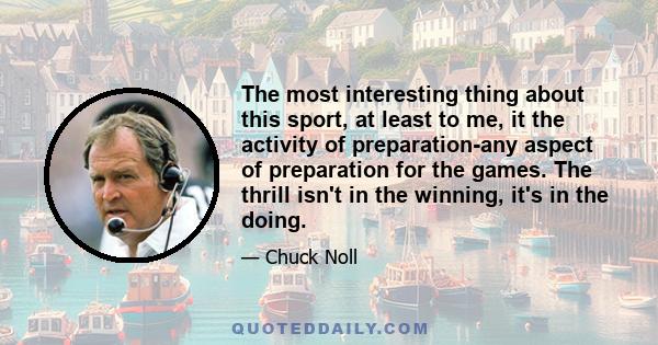 The most interesting thing about this sport, at least to me, it the activity of preparation-any aspect of preparation for the games. The thrill isn't in the winning, it's in the doing.