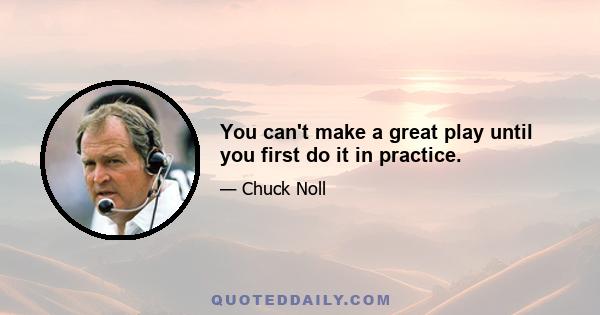 You can't make a great play until you first do it in practice.