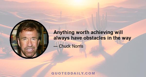 Anything worth achieving will always have obstacles in the way