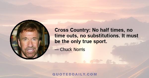 Cross Country: No half times, no time outs, no substitutions. It must be the only true sport.