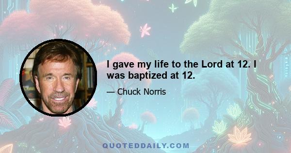 I gave my life to the Lord at 12. I was baptized at 12.