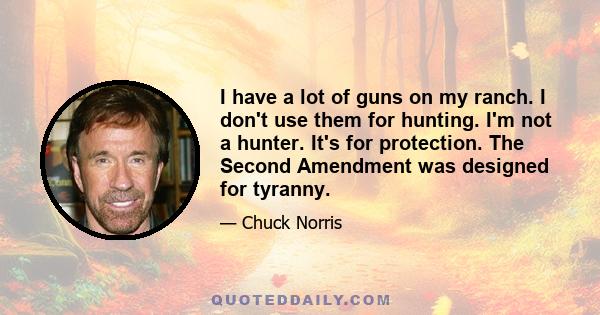 I have a lot of guns on my ranch. I don't use them for hunting. I'm not a hunter. It's for protection. The Second Amendment was designed for tyranny.