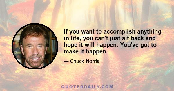 If you want to accomplish anything in life, you can't just sit back and hope it will happen. You've got to make it happen.