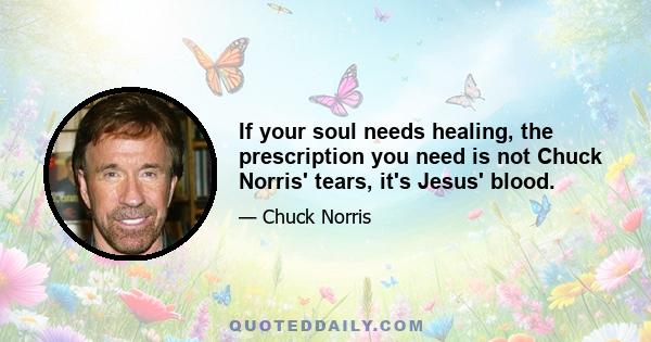 If your soul needs healing, the prescription you need is not Chuck Norris' tears, it's Jesus' blood.