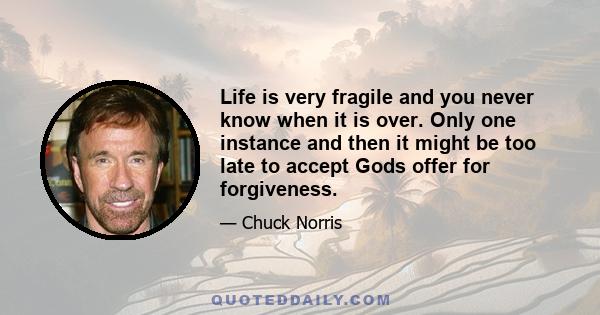 Life is very fragile and you never know when it is over. Only one instance and then it might be too late to accept Gods offer for forgiveness.