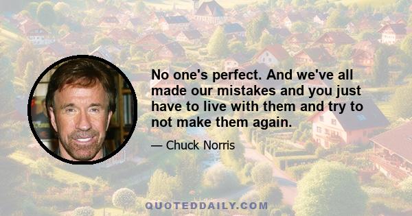 No one's perfect. And we've all made our mistakes and you just have to live with them and try to not make them again.