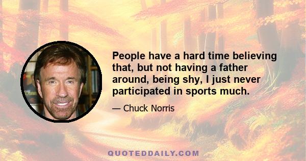 People have a hard time believing that, but not having a father around, being shy, I just never participated in sports much.